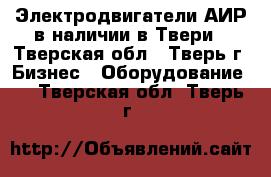 Электродвигатели АИР в наличии в Твери - Тверская обл., Тверь г. Бизнес » Оборудование   . Тверская обл.,Тверь г.